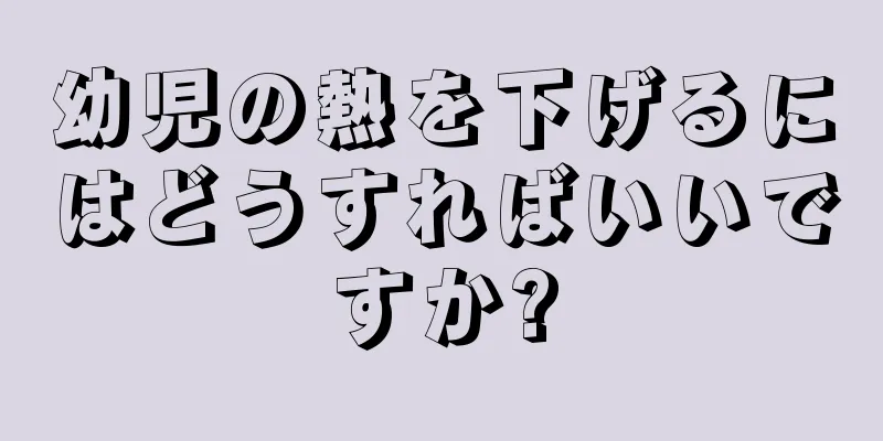 幼児の熱を下げるにはどうすればいいですか?