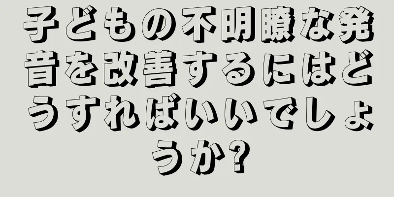 子どもの不明瞭な発音を改善するにはどうすればいいでしょうか?
