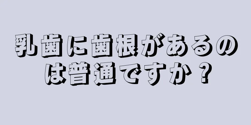 乳歯に歯根があるのは普通ですか？