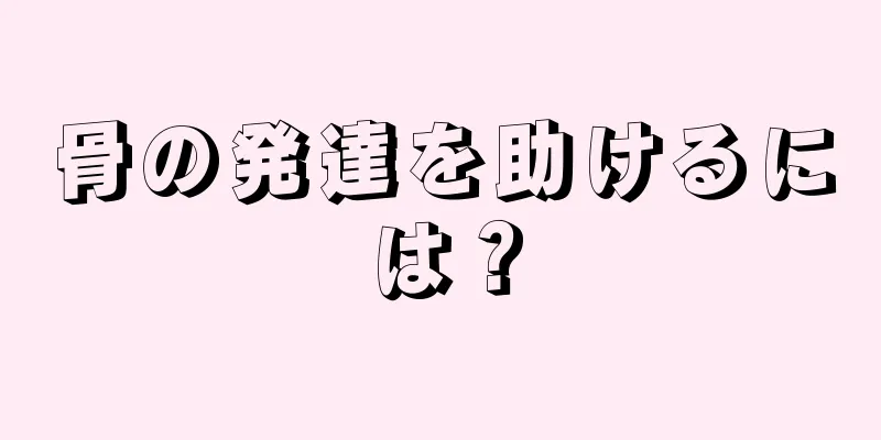 骨の発達を助けるには？