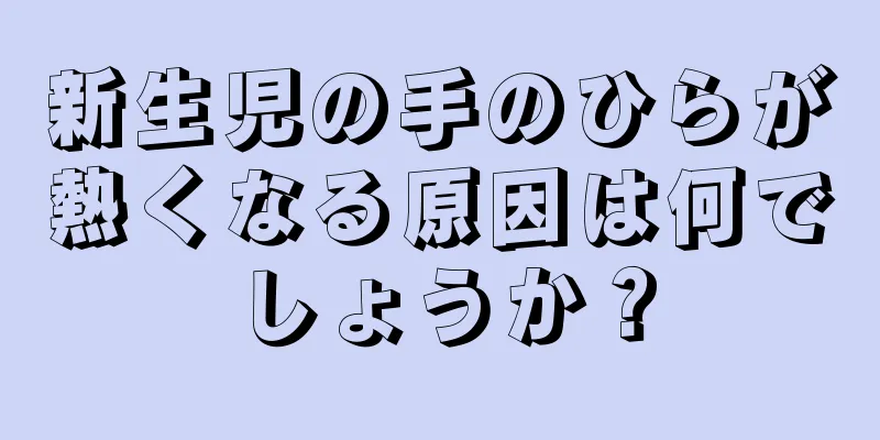 新生児の手のひらが熱くなる原因は何でしょうか？