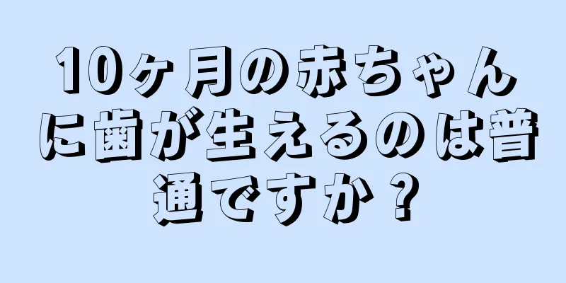 10ヶ月の赤ちゃんに歯が生えるのは普通ですか？