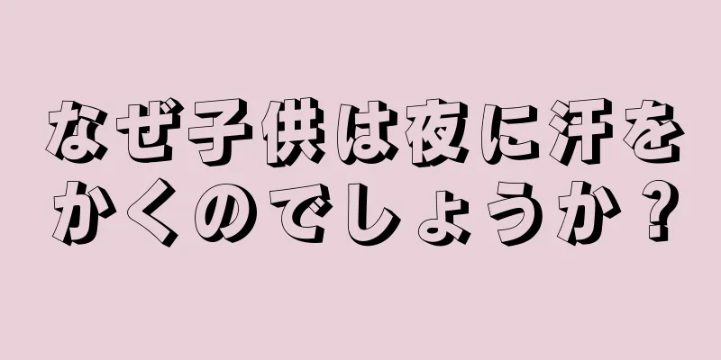 なぜ子供は夜に汗をかくのでしょうか？
