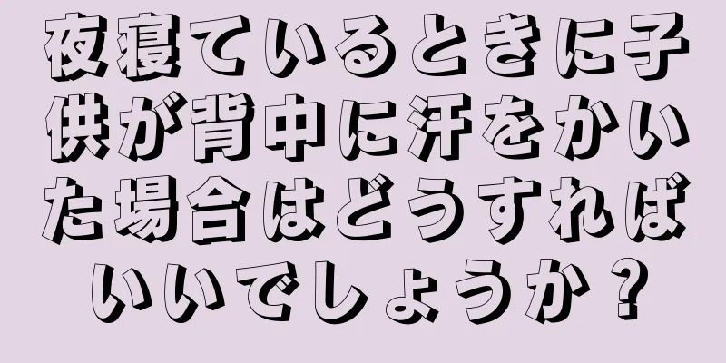 夜寝ているときに子供が背中に汗をかいた場合はどうすればいいでしょうか？