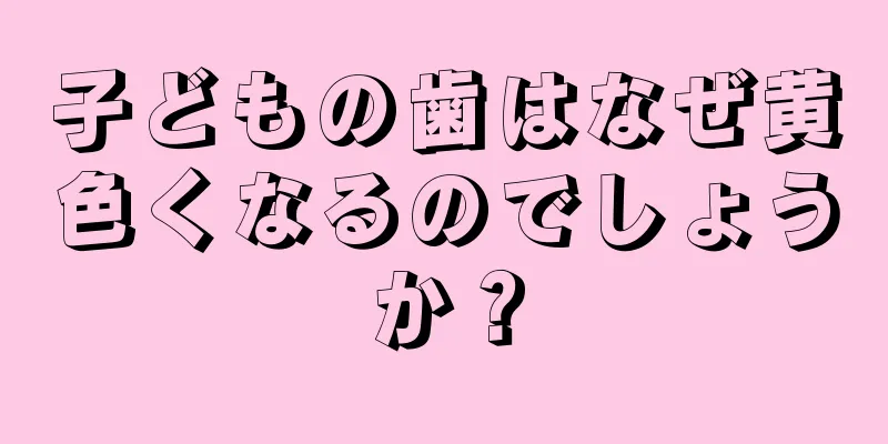 子どもの歯はなぜ黄色くなるのでしょうか？