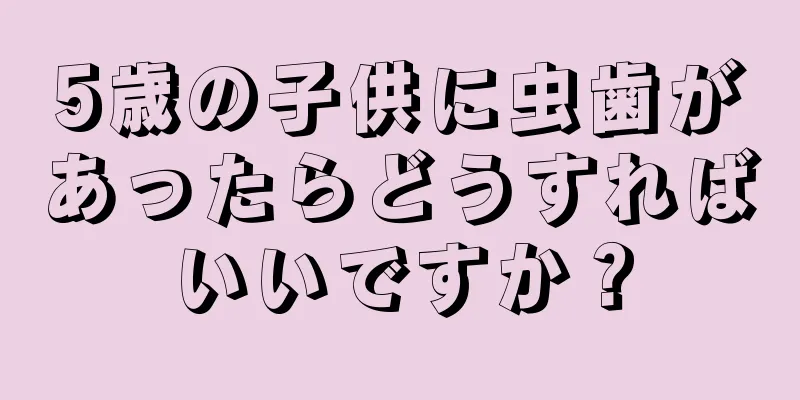5歳の子供に虫歯があったらどうすればいいですか？