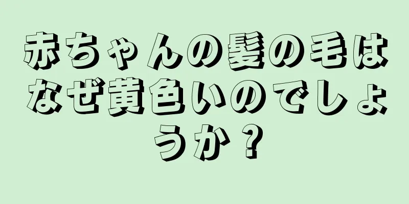 赤ちゃんの髪の毛はなぜ黄色いのでしょうか？