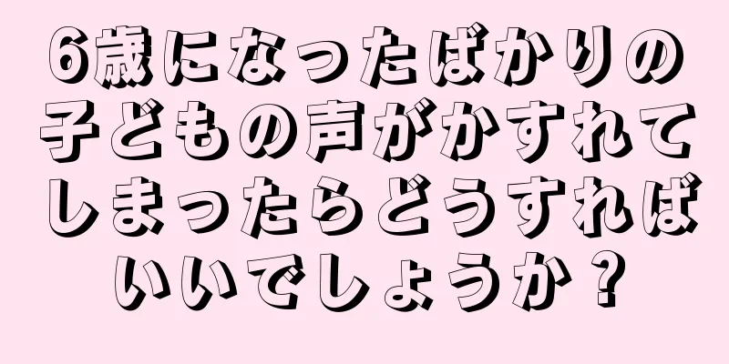 6歳になったばかりの子どもの声がかすれてしまったらどうすればいいでしょうか？