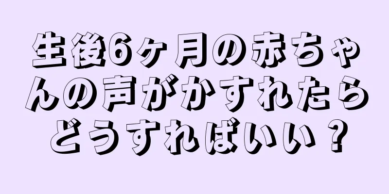 生後6ヶ月の赤ちゃんの声がかすれたらどうすればいい？