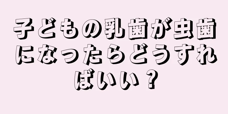 子どもの乳歯が虫歯になったらどうすればいい？