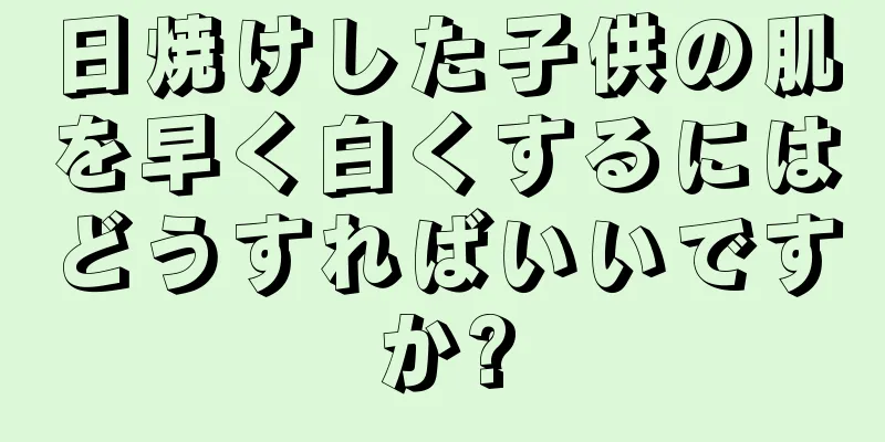 日焼けした子供の肌を早く白くするにはどうすればいいですか?