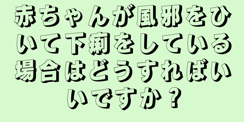 赤ちゃんが風邪をひいて下痢をしている場合はどうすればいいですか？