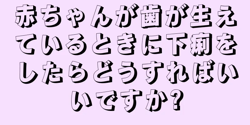 赤ちゃんが歯が生えているときに下痢をしたらどうすればいいですか?