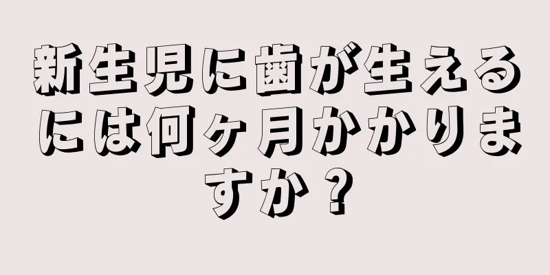 新生児に歯が生えるには何ヶ月かかりますか？