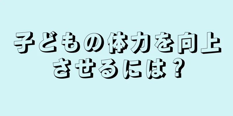 子どもの体力を向上させるには？