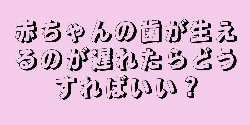 赤ちゃんの歯が生えるのが遅れたらどうすればいい？