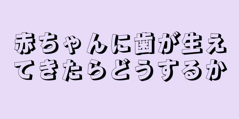赤ちゃんに歯が生えてきたらどうするか