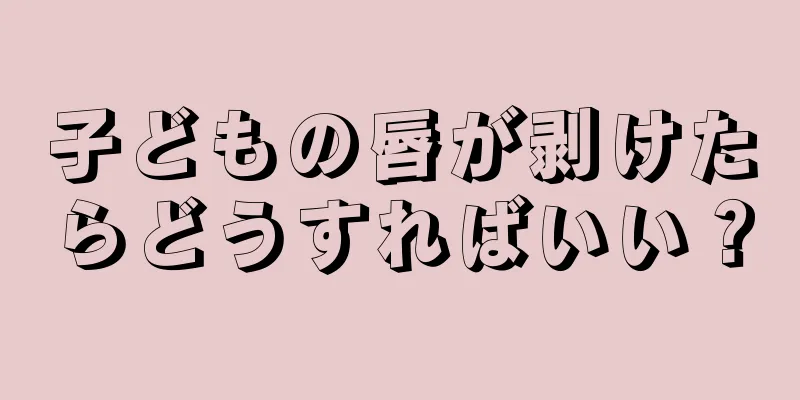 子どもの唇が剥けたらどうすればいい？