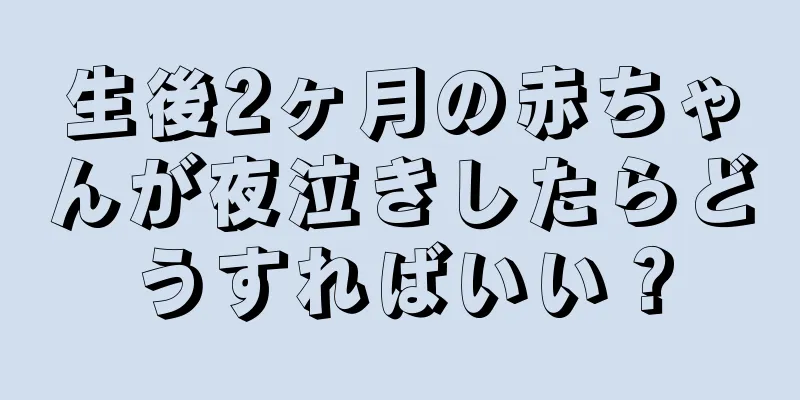 生後2ヶ月の赤ちゃんが夜泣きしたらどうすればいい？