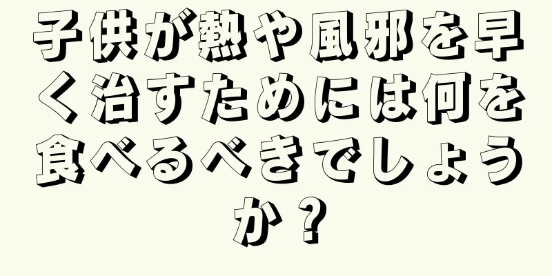 子供が熱や風邪を早く治すためには何を食べるべきでしょうか？
