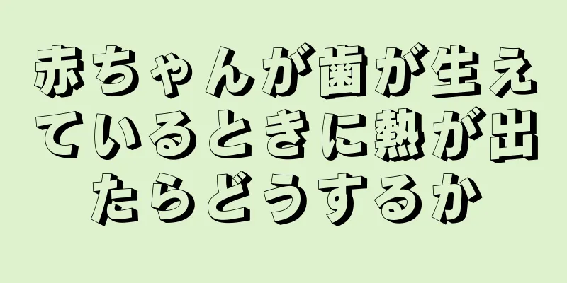 赤ちゃんが歯が生えているときに熱が出たらどうするか