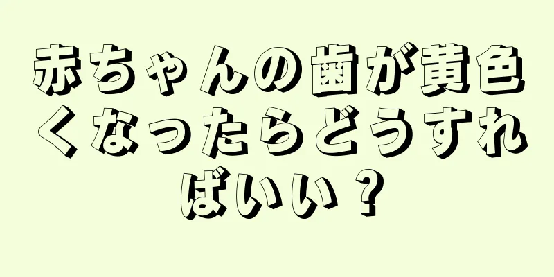 赤ちゃんの歯が黄色くなったらどうすればいい？