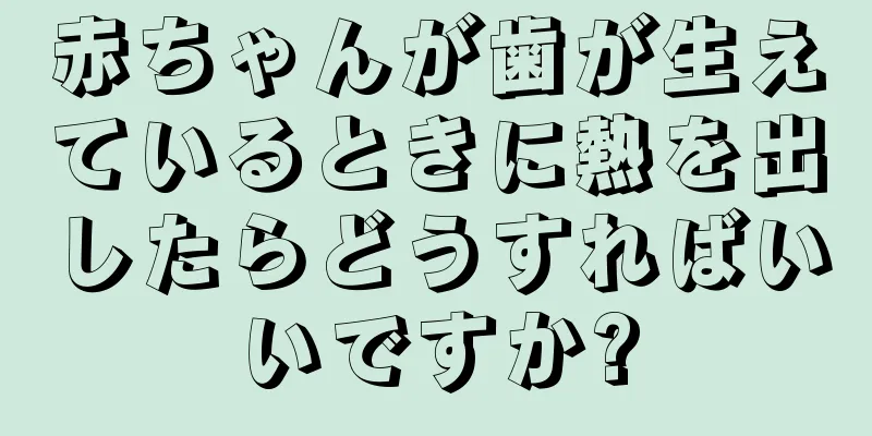 赤ちゃんが歯が生えているときに熱を出したらどうすればいいですか?