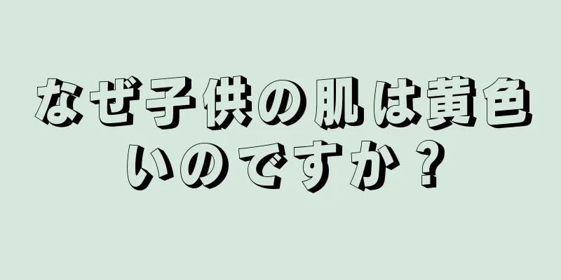 なぜ子供の肌は黄色いのですか？