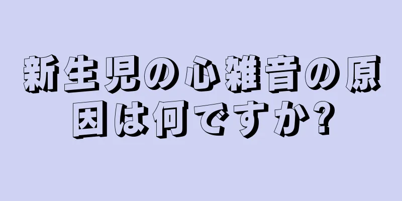 新生児の心雑音の原因は何ですか?