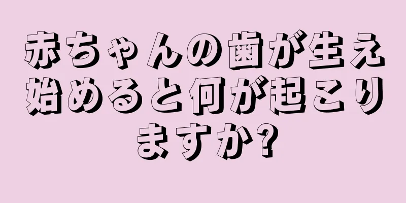 赤ちゃんの歯が生え始めると何が起こりますか?