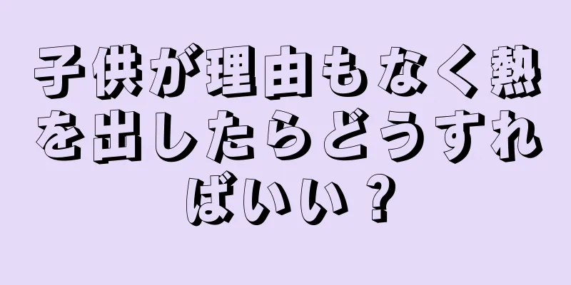 子供が理由もなく熱を出したらどうすればいい？