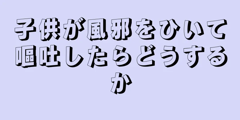 子供が風邪をひいて嘔吐したらどうするか