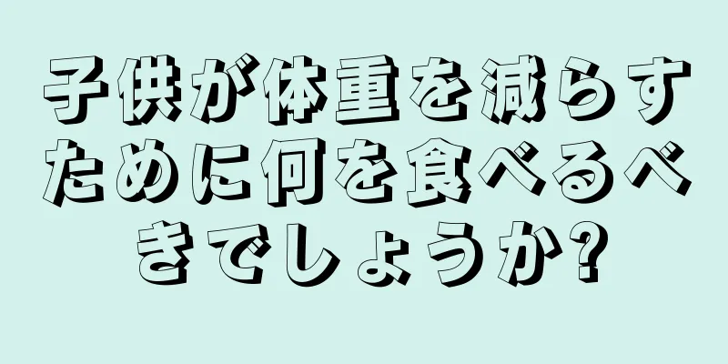 子供が体重を減らすために何を食べるべきでしょうか?