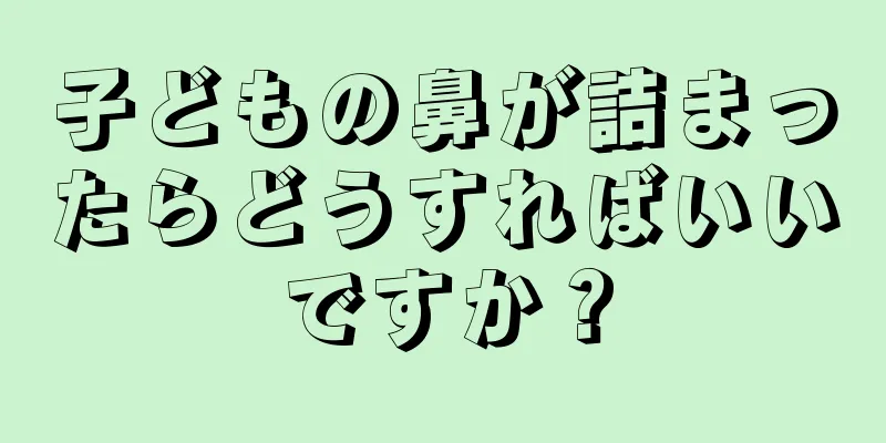 子どもの鼻が詰まったらどうすればいいですか？