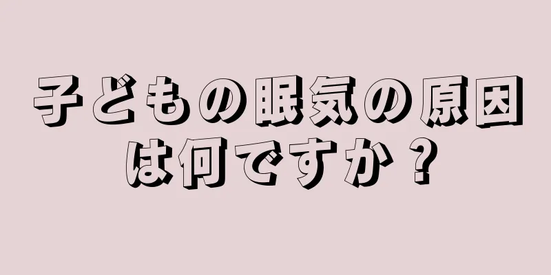 子どもの眠気の原因は何ですか？