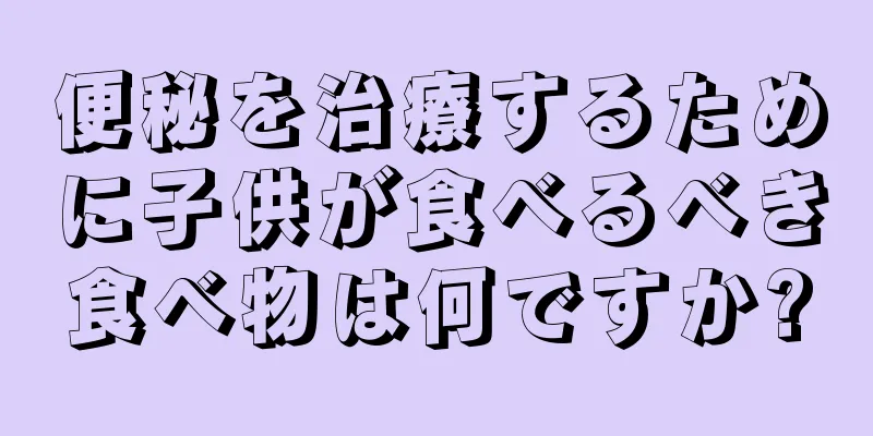 便秘を治療するために子供が食べるべき食べ物は何ですか?