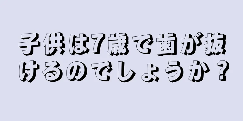 子供は7歳で歯が抜けるのでしょうか？