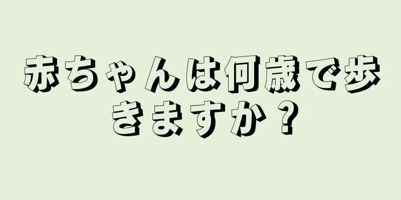赤ちゃんは何歳で歩きますか？