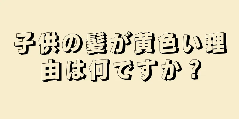 子供の髪が黄色い理由は何ですか？