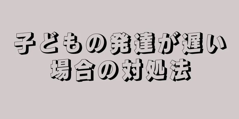 子どもの発達が遅い場合の対処法