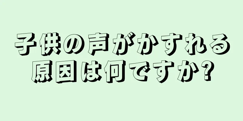 子供の声がかすれる原因は何ですか?
