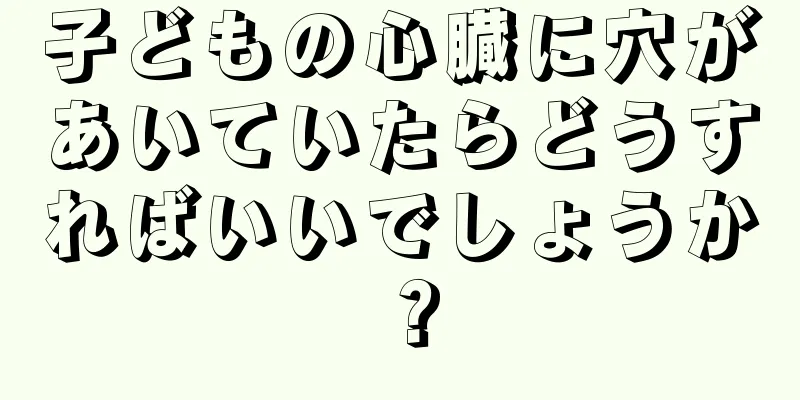 子どもの心臓に穴があいていたらどうすればいいでしょうか？