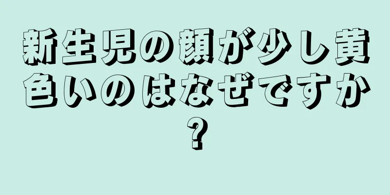 新生児の顔が少し黄色いのはなぜですか?