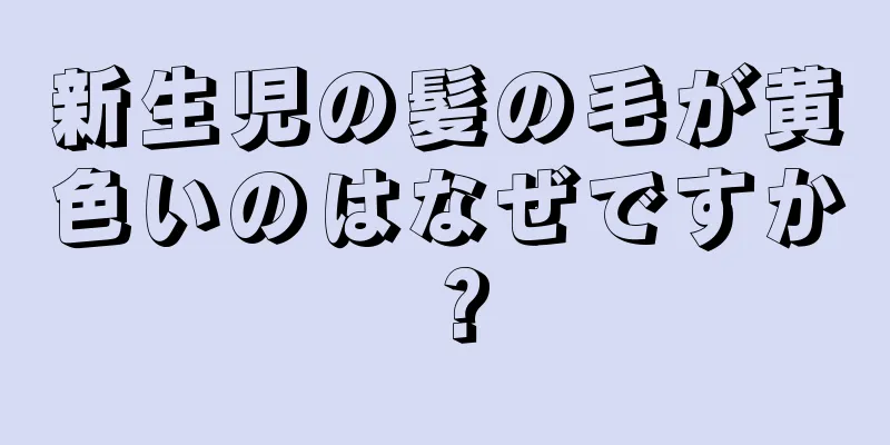 新生児の髪の毛が黄色いのはなぜですか？