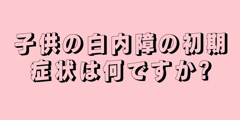 子供の白内障の初期症状は何ですか?