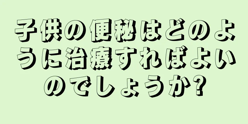 子供の便秘はどのように治療すればよいのでしょうか?