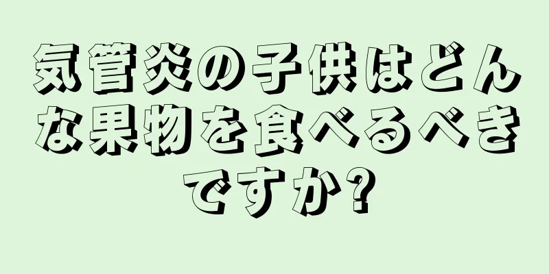気管炎の子供はどんな果物を食べるべきですか?