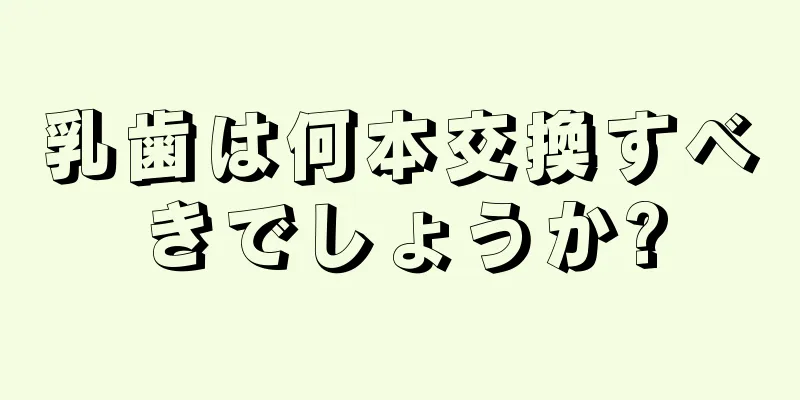 乳歯は何本交換すべきでしょうか?