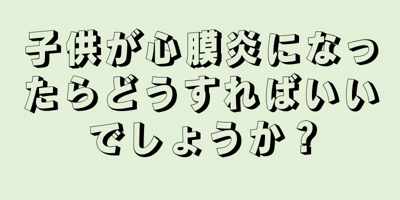 子供が心膜炎になったらどうすればいいでしょうか？