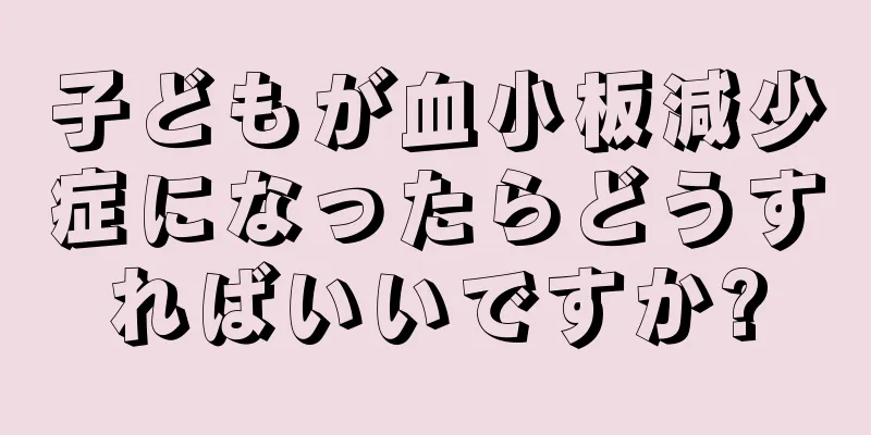 子どもが血小板減少症になったらどうすればいいですか?
